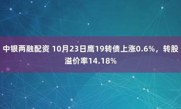中银两融配资 10月23日鹰19转债上涨0.6%，转股溢价率14.18%