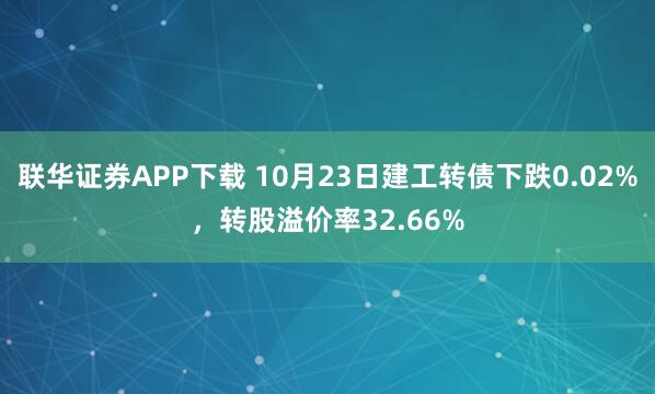 联华证券APP下载 10月23日建工转债下跌0.02%，转股溢价率32.66%
