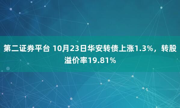 第二证券平台 10月23日华安转债上涨1.3%,转股溢价率19.81%