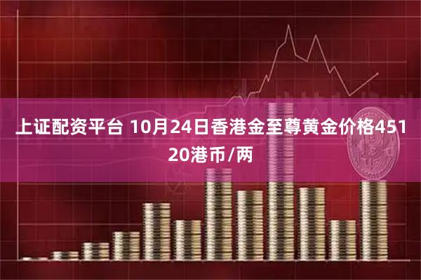 上证配资平台 10月24日香港金至尊黄金价格45120港币/两