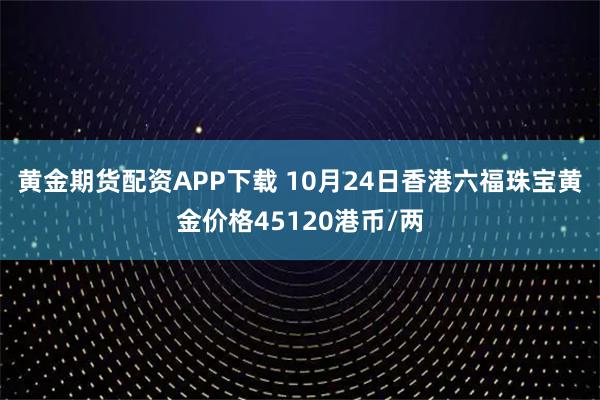 黄金期货配资APP下载 10月24日香港六福珠宝黄金价格45120港币/两