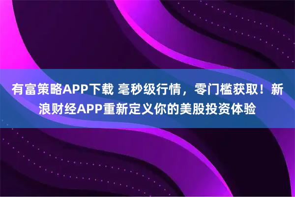 有富策略APP下载 毫秒级行情，零门槛获取！新浪财经APP重新定义你的美股投资体验