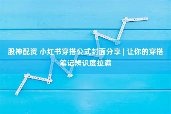 股神配资 小红书穿搭公式封面分享 | 让你的穿搭笔记辨识度拉满