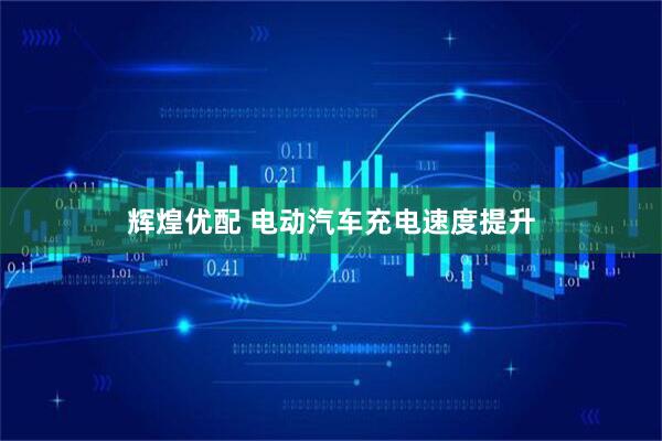 辉煌优配 电动汽车充电速度提升
