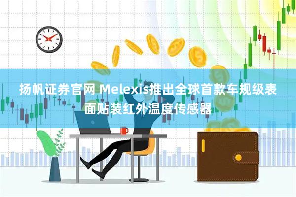 扬帆证券官网 Melexis推出全球首款车规级表面贴装红外温度传感器