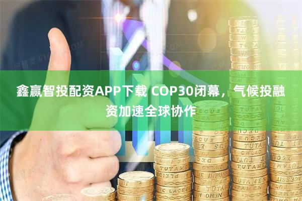 鑫赢智投配资APP下载 COP30闭幕，气候投融资加速全球协作