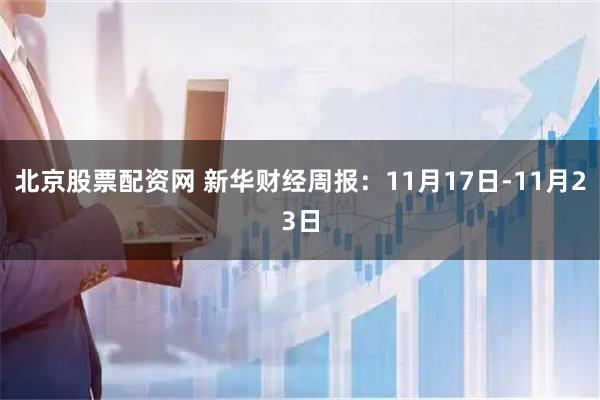 北京股票配资网 新华财经周报:11月17日-11月23日