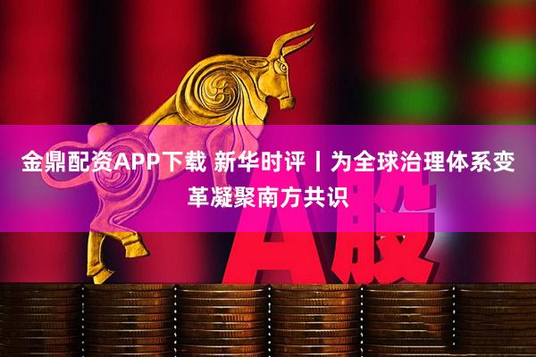 金鼎配资APP下载 新华时评丨为全球治理体系变革凝聚南方共识