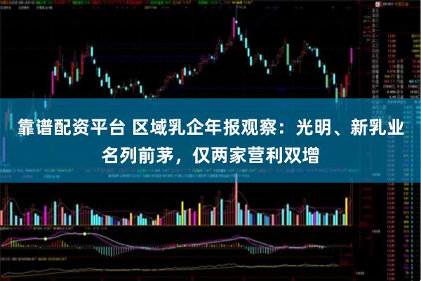 靠谱配资平台 区域乳企年报观察：光明、新乳业名列前茅，仅两家营利双增