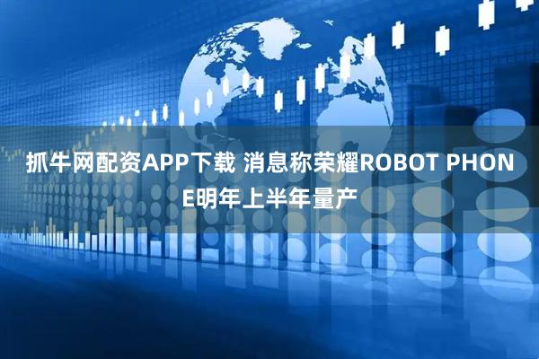 抓牛网配资APP下载 消息称荣耀ROBOT PHONE明年上半年量产