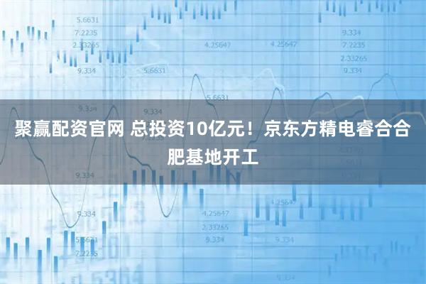 聚赢配资官网 总投资10亿元！京东方精电睿合合肥基地开工