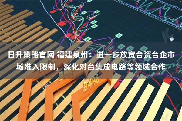 日升策略官网 福建泉州：进一步放宽台资台企市场准入限制，深化对台集成电路等领域合作