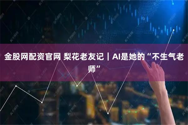 金股网配资官网 梨花老友记｜AI是她的“不生气老师”