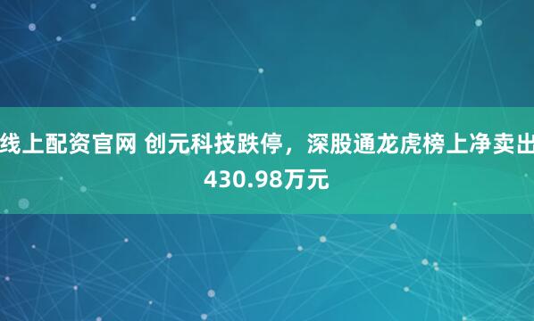 线上配资官网 创元科技跌停,深股通龙虎榜上净卖出430.98万元