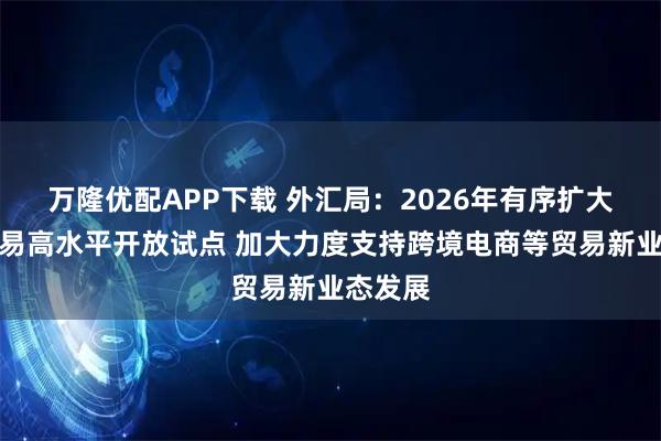 万隆优配APP下载 外汇局：2026年有序扩大跨境贸易高水平开放试点 加大力度支持跨境电商等贸易新业态发展
