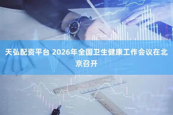 天弘配资平台 2026年全国卫生健康工作会议在北京召开