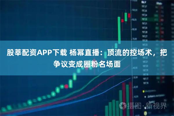 股莘配资APP下载 杨幂直播：顶流的控场术，把争议变成圈粉名场面