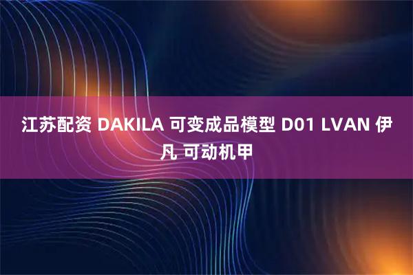江苏配资 DAKILA 可变成品模型 D01 LVAN 伊凡 可动机甲
