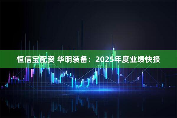 恒信宝配资 华明装备：2025年度业绩快报
