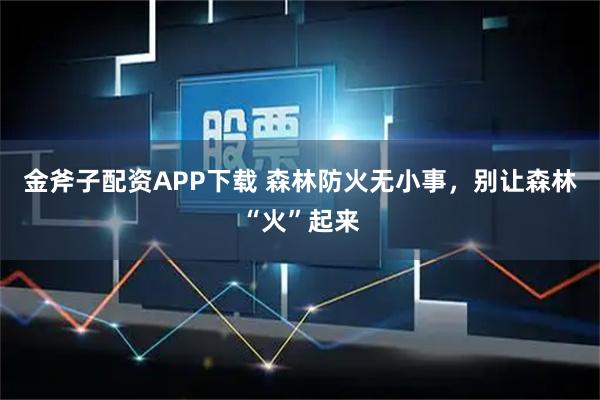 金斧子配资APP下载 森林防火无小事，别让森林“火”起来