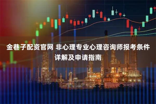 金巷子配资官网 非心理专业心理咨询师报考条件详解及申请指南