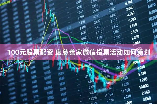 100元股票配资 度慈善家微信投票活动如何策划
