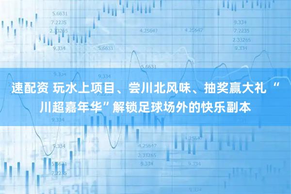 速配资 玩水上项目、尝川北风味、抽奖赢大礼 “川超嘉年华”解锁足球场外的快乐副本