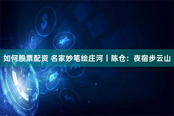 如何股票配资 名家妙笔绘庄河丨陈仓：夜宿步云山