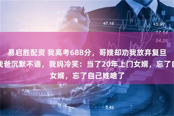 易启胜配资 我高考688分,哥嫂却劝我放弃复旦去打工,我爸沉默不语,我妈冷笑:当了20年上门女婿,忘了自己姓啥了