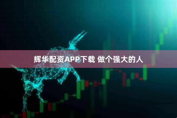 辉华配资APP下载 做个强大的人