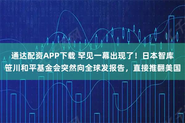 通达配资APP下载 罕见一幕出现了!日本智库笹川和平基金会突然向全球发报告,直接推翻美国