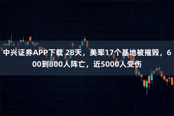 中兴证券APP下载 28天，美军17个基地被摧毁，600到800人阵亡，近5000人受伤