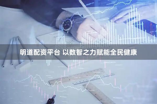 明道配资平台 以数智之力赋能全民健康