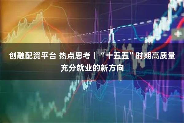 创融配资平台 热点思考丨“十五五”时期高质量充分就业的新方向