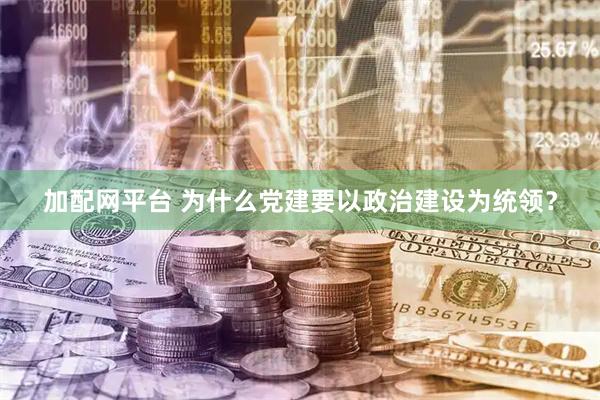 加配网平台 为什么党建要以政治建设为统领？