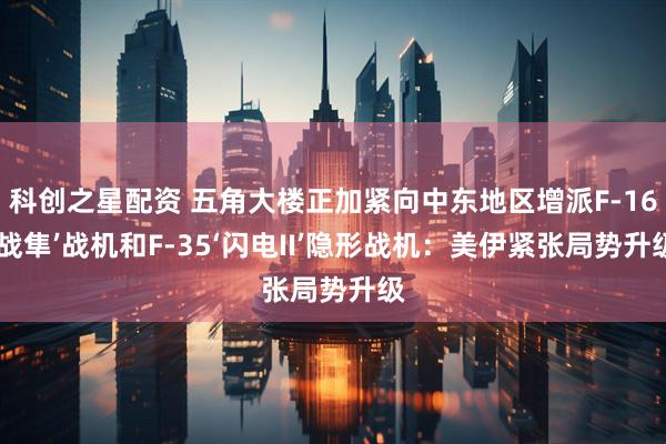 科创之星配资 五角大楼正加紧向中东地区增派F-16‘战隼’战机和F-35‘闪电II’隐形战机:美伊紧张局势升级