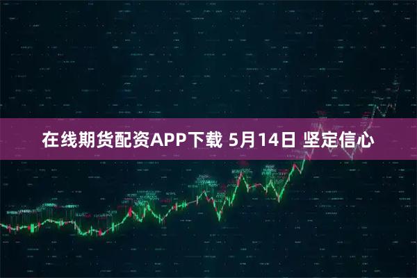 在线期货配资APP下载 5月14日 坚定信心
