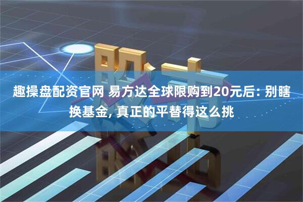 趣操盘配资官网 易方达全球限购到20元后: 别瞎换基金, 真正的平替得这么挑