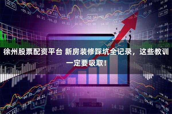徐州股票配资平台 新房装修踩坑全记录，这些教训一定要吸取！