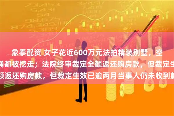 象泰配资 女子花近600万元法拍精装别墅，空调、地板等被拆，连马桶都被挖走；法院终审裁定全额返还购房款，但裁定生效已逾两月当事人仍未收到款项