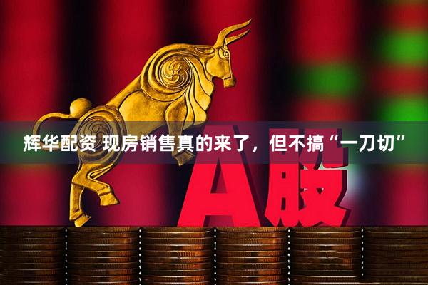辉华配资 现房销售真的来了，但不搞“一刀切”