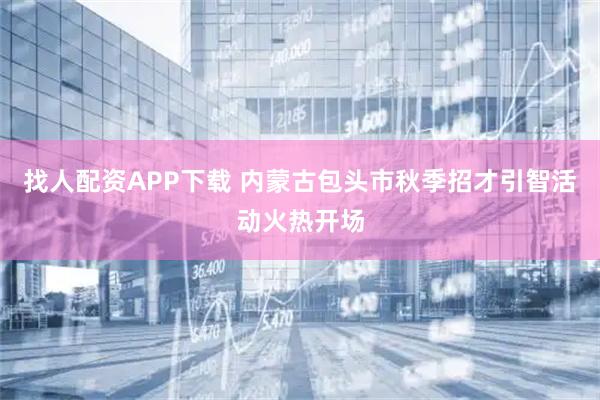 找人配资APP下载 内蒙古包头市秋季招才引智活动火热开场