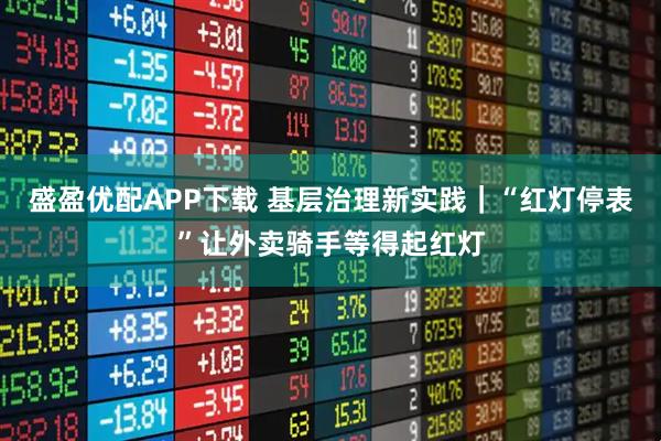 盛盈优配APP下载 基层治理新实践｜“红灯停表”让外卖骑手等得起红灯