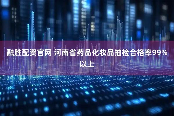融胜配资官网 河南省药品化妆品抽检合格率99%以上