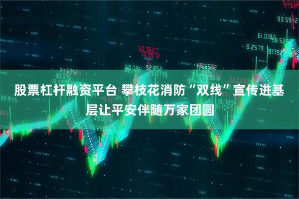 股票杠杆融资平台 攀枝花消防“双线”宣传进基层让平安伴随万家团圆