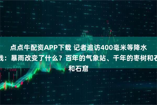 点点牛配资APP下载 记者追访400毫米等降水量线：暴雨改变了什么？百年的气象站、千年的枣树和石窟
