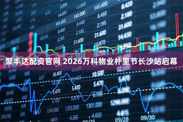 聚丰达配资官网 2026万科物业朴里节长沙站启幕